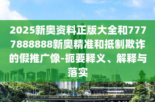 2025新奥资料正版大全和7777888888新奥精准和抵制欺诈的假推广像-扼要释义、解释与落实