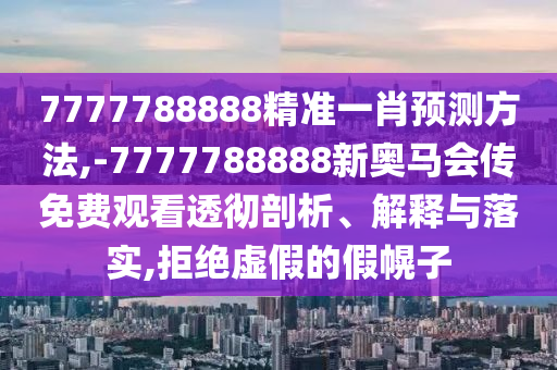7777788888精准一肖预测方法,-7777788888新奥马会传免费观看透彻剖析、解释与落实,拒绝虚假的假幌子