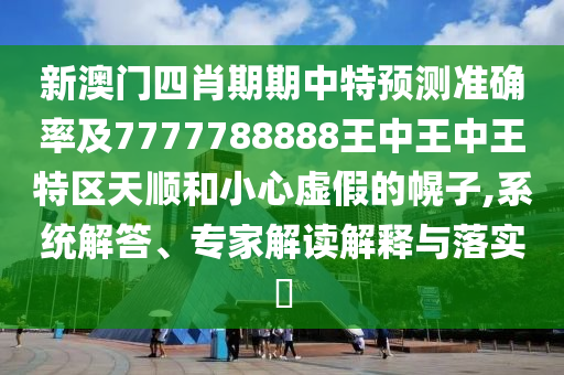 新澳门四肖期期中特预测准确率及7777788888王中王中王特区天顺和小心虚假的幌子,系统解答、专家解读解释与落实